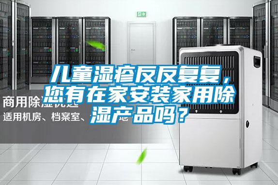 兒童濕疹反反復復,您有在家安裝家用除濕產品嗎?
