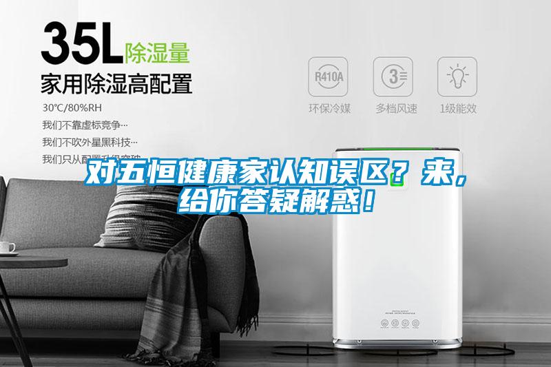 對五恒健康家認知誤區(qū)？來，給你答疑解惑！