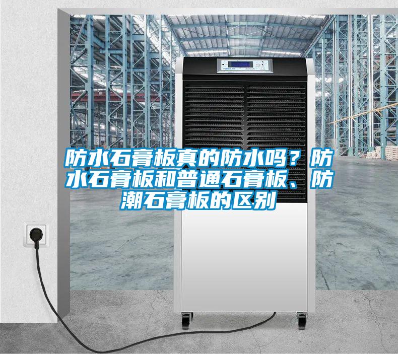 防水石膏板真的防水嗎？防水石膏板和普通石膏板、防潮石膏板的區別