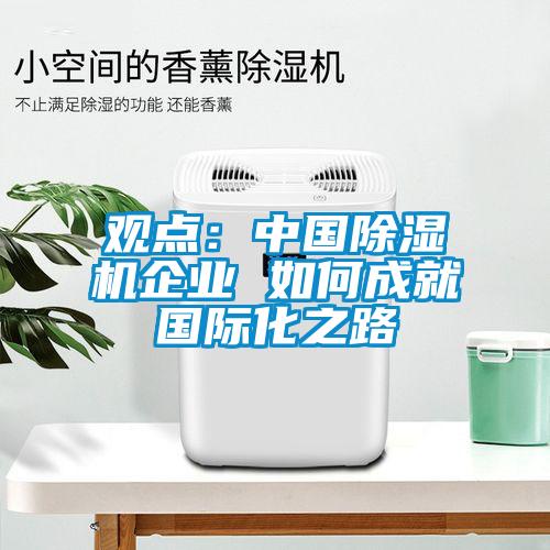 觀點(diǎn):中國除濕機(jī)企業(yè) 如何成就國際化之路