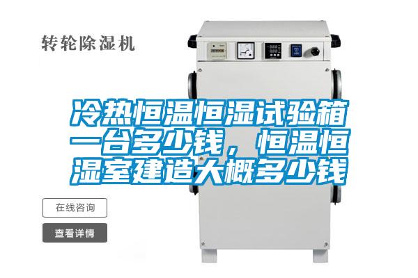 冷熱恒溫恒濕試驗箱一臺多少錢,恒溫恒濕室建造大概多少錢