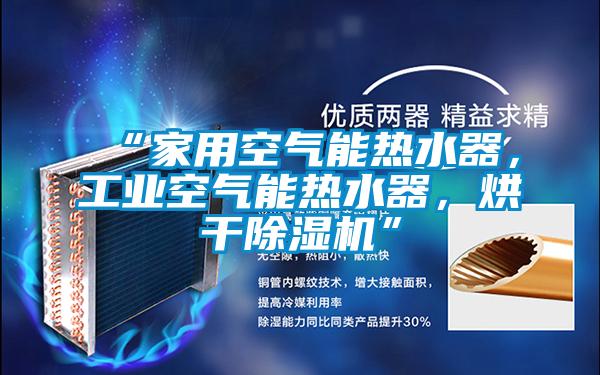 “家用空氣能熱水器，工業(yè)空氣能熱水器，烘干除濕機(jī)”