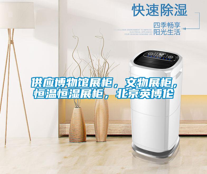 供應博物館展柜,文物展柜,恒溫恒濕展柜,北京英博倫