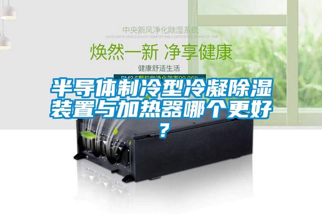 半導體制冷型冷凝除濕裝置與加熱器哪個更好？