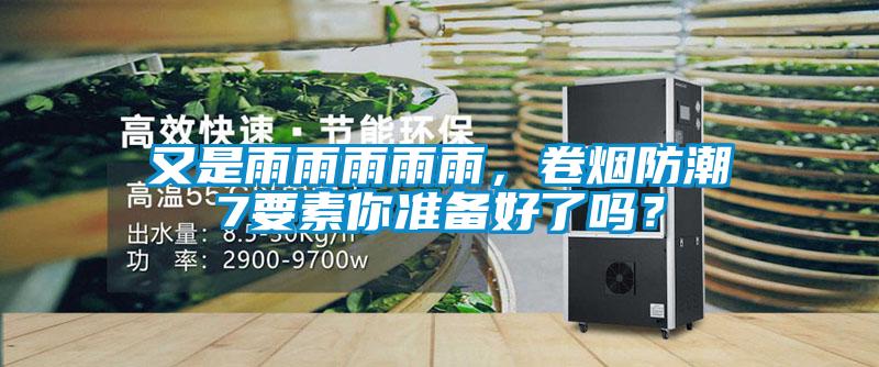又是雨雨雨雨雨,卷煙防潮7要素你準備好了嗎?