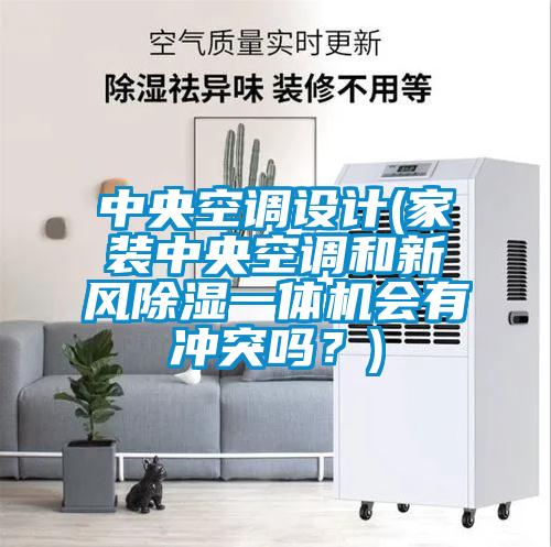 中央空調設計(家裝中央空調和新風除濕一體機會有沖突嗎？)