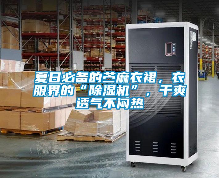 夏日必備的苧麻衣裙,衣服界的“除濕機”,干爽透氣不悶熱