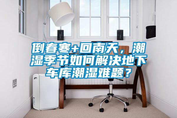 倒春寒+回南天，潮濕季節(jié)如何解決地下車庫潮濕難題？