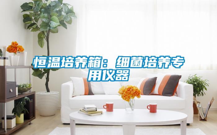 恒溫培養(yǎng)箱:細(xì)菌培養(yǎng)專用儀器