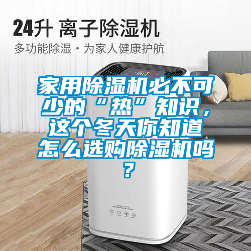家用除濕機必不可少的“熱”知識,這個冬天你知道怎么選購除濕機嗎?