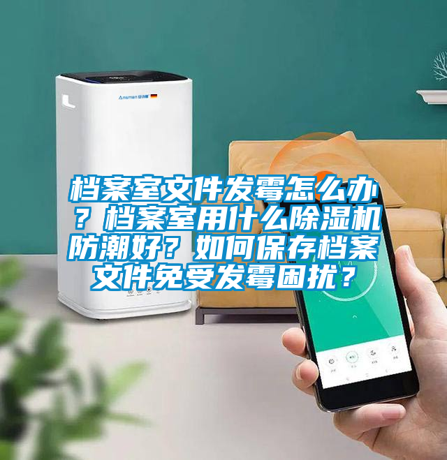 檔案室文件發霉怎么辦?檔案室用什么除濕機防潮好?如何保存檔案文件免受發霉困擾?