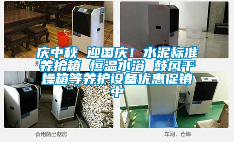 慶中秋 迎國慶！水泥標準養(yǎng)護箱 恒溫水浴 鼓風干燥箱等養(yǎng)護設備優(yōu)惠促銷中