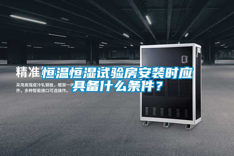 恒溫恒濕試驗房安裝時應具備什么條件?