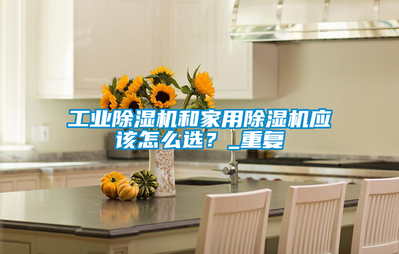 工業除濕機和家用除濕機應該怎么選？_重復