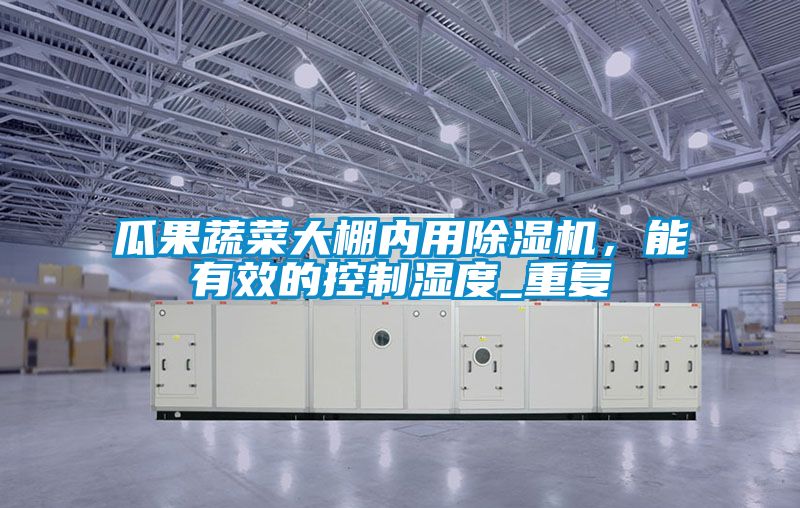 瓜果蔬菜大棚內用除濕機,能有效的控制濕度_重復