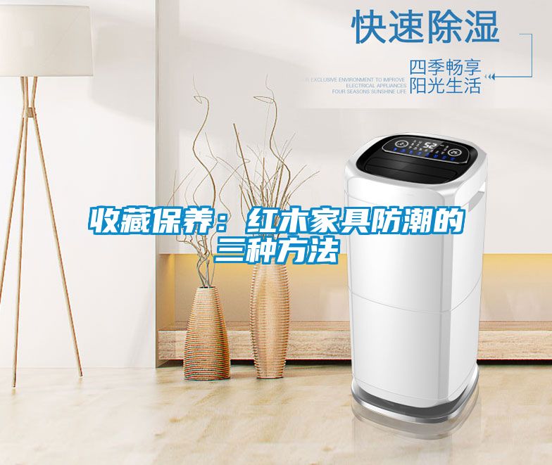 收藏保養(yǎng):紅木家具防潮的三種方法