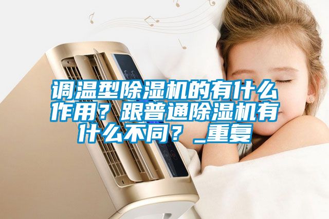 調溫型除濕機的有什么作用？跟普通除濕機有什么不同？_重復