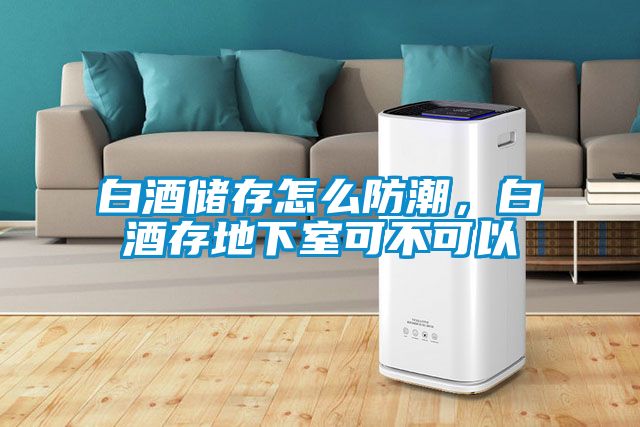 白酒儲(chǔ)存怎么防潮,白酒存地下室可不可以
