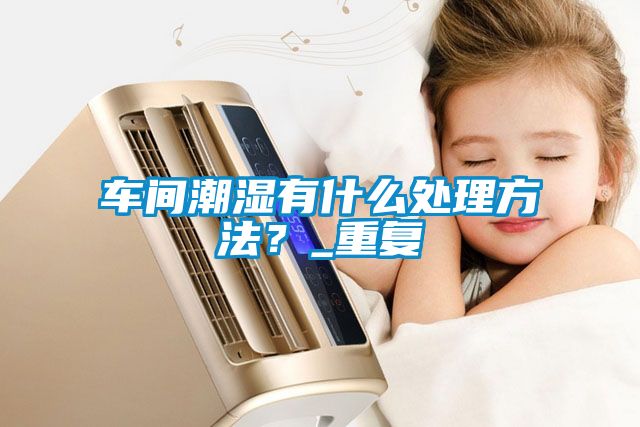 車間潮濕有什么處理方法?_重復