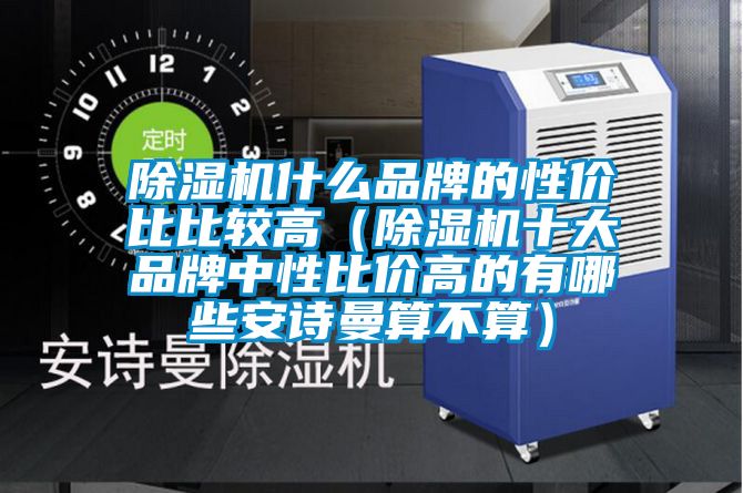 除濕機(jī)什么品牌的性價(jià)比比較高(除濕機(jī)十大品牌中性比價(jià)高的有哪些安詩(shī)曼算不算)