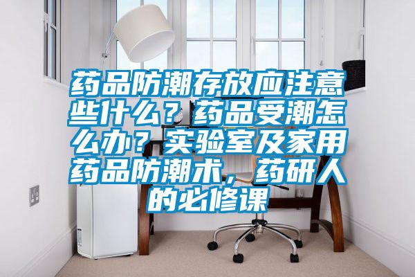 藥品防潮存放應注意些什么？藥品受潮怎么辦？實驗室及家用藥品防潮術(shù)，藥研人的必修課