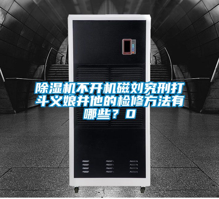 除濕機不開機磁劉究刑打斗義娘井他的檢修方法有哪些?0