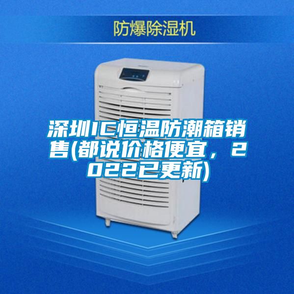 深圳IC恒溫防潮箱銷售(都說價格便宜,2022已更新)