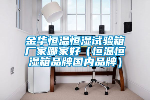 金華恒溫恒濕試驗箱廠家哪家好(恒溫恒濕箱品牌國內品牌)