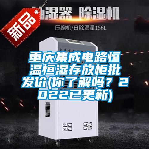 重慶集成電路恒溫恒濕存放柜批發價(你了解嗎?2022已更新)